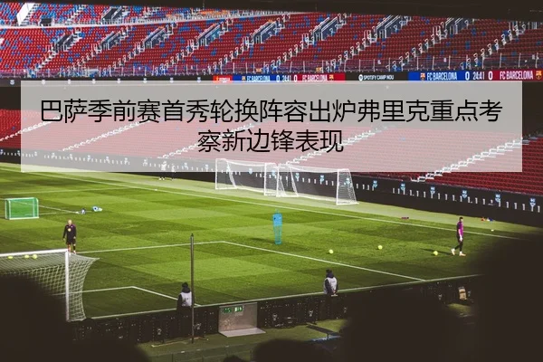 巴萨季前赛首秀轮换阵容出炉弗里克重点考察新边锋表现
